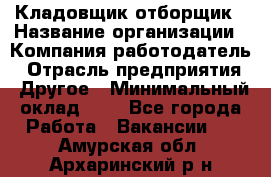 Кладовщик-отборщик › Название организации ­ Компания-работодатель › Отрасль предприятия ­ Другое › Минимальный оклад ­ 1 - Все города Работа » Вакансии   . Амурская обл.,Архаринский р-н